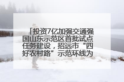 投资7亿加强交通强国山东示范区首批试点任务建设，招远市“四好农村路”示范环线为乡村振兴“开路”