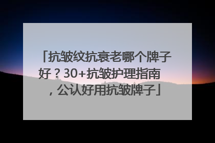 抗皱纹抗衰老哪个牌子好？30+抗皱护理指南，公认好用抗皱牌子