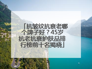 抗皱纹抗衰老哪个牌子好？45岁抗老抗衰护肤品排行榜前十名揭晓