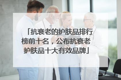抗衰老的护肤品排行榜前十名，公布抗衰老护肤品十大有效品牌