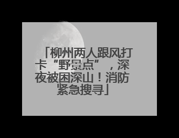 柳州两人跟风打卡“野景点”，深夜被困深山！消防紧急搜寻