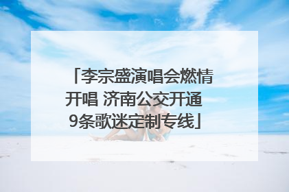 李宗盛演唱会燃情开唱 济南公交开通9条歌迷定制专线