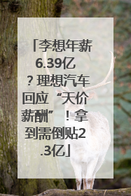 李想年薪6.39亿？理想汽车回应“天价薪酬”！拿到需倒贴2.3亿
