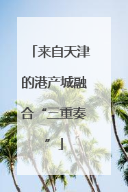 来自天津的港产城融合“三重奏”