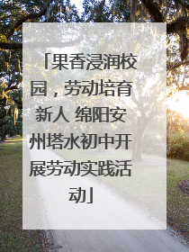果香浸润校园，劳动培育新人 绵阳安州塔水初中开展劳动实践活动