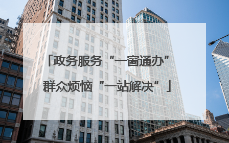 政务服务“一窗通办” 群众烦恼“一站解决”