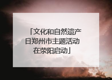 文化和自然遗产日郑州市主题活动在荥阳启动