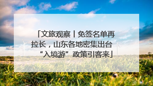 文旅观察丨免签名单再拉长，山东各地密集出台“入境游”政策引客来