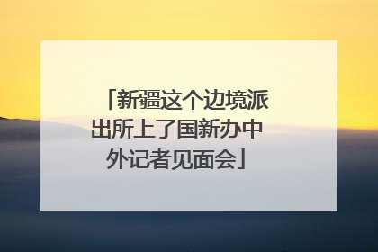 新疆这个边境派出所上了国新办中外记者见面会