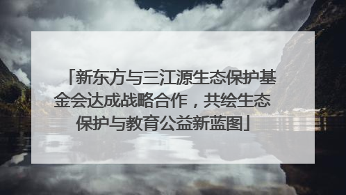 新东方与三江源生态保护基金会达成战略合作，共绘生态保护与教育公益新蓝图