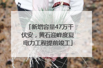 新增容量47万千伏安，黄石迎峰度夏电力工程提前竣工