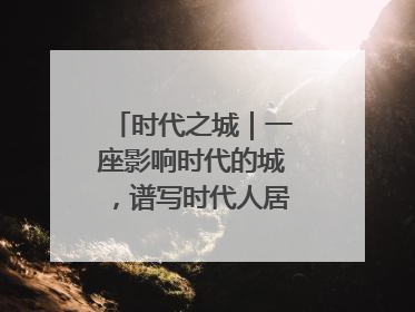 时代之城｜一座影响时代的城，谱写时代人居的时代答案