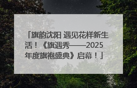 旗韵沈阳 遇见花样新生活！《旗遇秀——2025年度旗袍盛典》启幕！