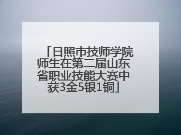 日照市技师学院师生在第二届山东省职业技能大赛中获3金5银1铜