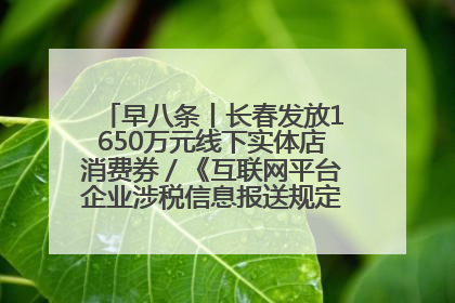 早八条丨长春发放1650万元线下实体店消费券／《互联网平台企业涉税信息报送规定》正式施行