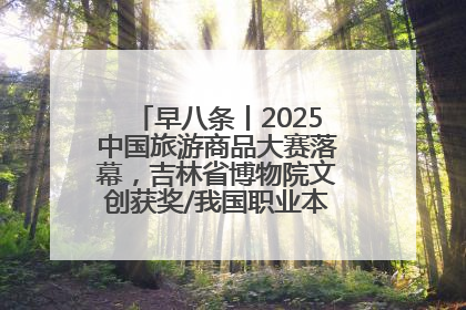 早八条丨2025中国旅游商品大赛落幕，吉林省博物院文创获奖/我国职业本科高校加速扩容