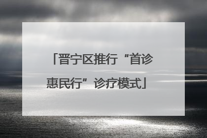 晋宁区推行“首诊惠民行”诊疗模式