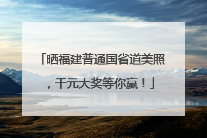 晒福建普通国省道美照，千元大奖等你赢！