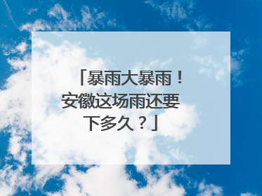 暴雨大暴雨！安徽这场雨还要下多久？