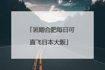 暑期合肥每日可直飞日本大阪