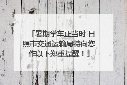 暑期学车正当时 日照市交通运输局特向您作以下郑重提醒！