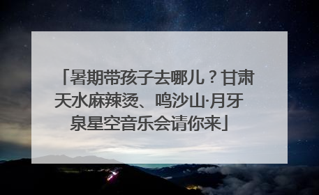 暑期带孩子去哪儿？甘肃天水麻辣烫、鸣沙山·月牙泉星空音乐会请你来