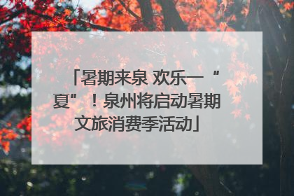 暑期来泉 欢乐一“夏”！泉州将启动暑期文旅消费季活动