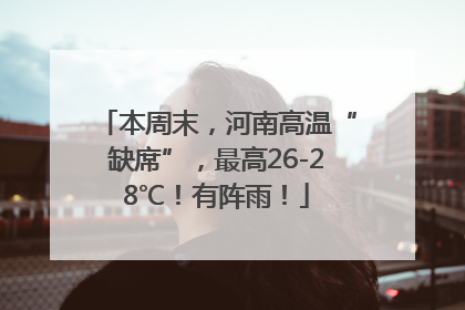 本周末，河南高温“缺席”，最高26-28℃！有阵雨！