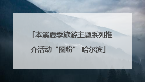 本溪夏季旅游主题系列推介活动“圈粉” 哈尔滨