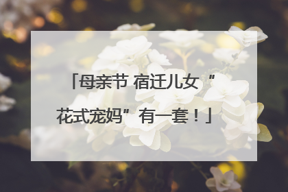 母亲节 宿迁儿女“花式宠妈”有一套！