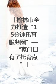 榆林市全力打造“15分钟托育服务圈”——“家门口有了托育点”