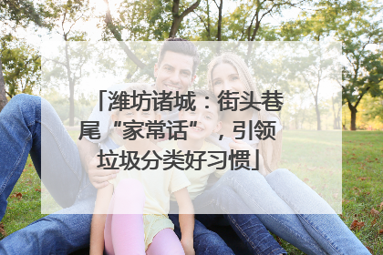 潍坊诸城：街头巷尾“家常话”，引领垃圾分类好习惯