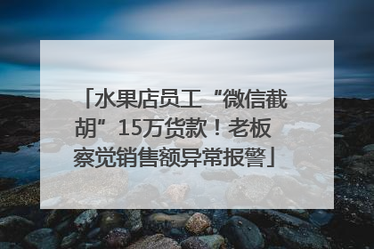 水果店员工“微信截胡”15万货款！老板察觉销售额异常报警