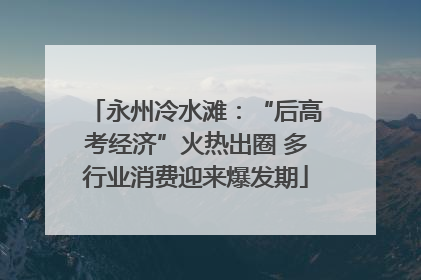 永州冷水滩：“后高考经济”火热出圈 多行业消费迎来爆发期