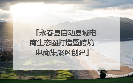永春县启动县域电商生态圈打造暨跨境电商集聚区创建