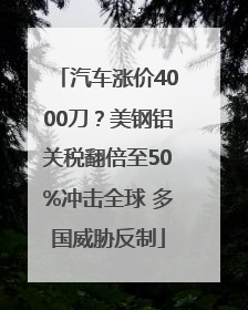 汽车涨价4000刀？美钢铝关税翻倍至50%冲击全球 多国威胁反制