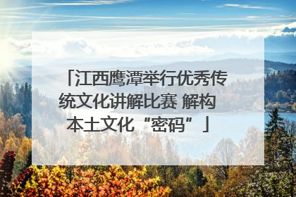 江西鹰潭举行优秀传统文化讲解比赛 解构本土文化“密码”