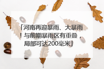 河南再迎暴雨、大暴雨！与前期暴雨区有重叠，局部可达200毫米