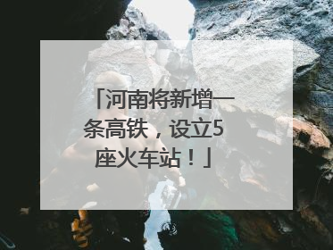 河南将新增一条高铁，设立5座火车站！