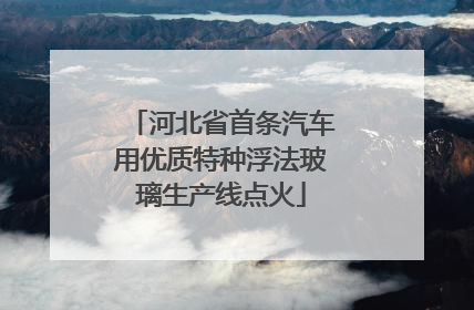 河北省首条汽车用优质特种浮法玻璃生产线点火