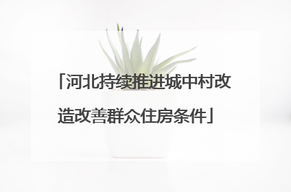河北持续推进城中村改造改善群众住房条件