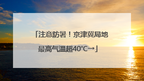 注意防暑！京津冀局地最高气温超40℃→