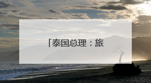 泰国总理：旅游业是中泰友谊的有力象征
