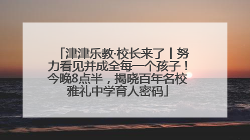 津津乐教·校长来了丨努力看见并成全每一个孩子！今晚8点半，揭晓百年名校雅礼中学育人密码