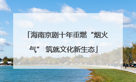 海南京剧十年重燃“烟火气” 筑就文化新生态
