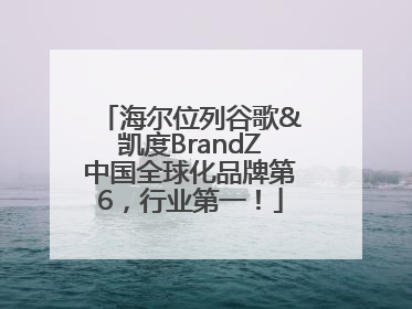 海尔位列谷歌&凯度BrandZ中国全球化品牌第6，行业第一！