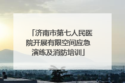 济南市第七人民医院开展有限空间应急演练及消防培训