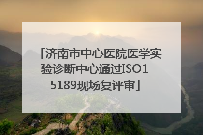 济南市中心医院医学实验诊断中心通过ISO15189现场复评审