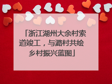浙江湖州大余村索道竣工，与潞村共绘乡村振兴蓝图