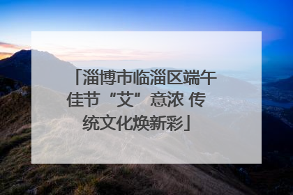 淄博市临淄区端午佳节“艾”意浓 传统文化焕新彩